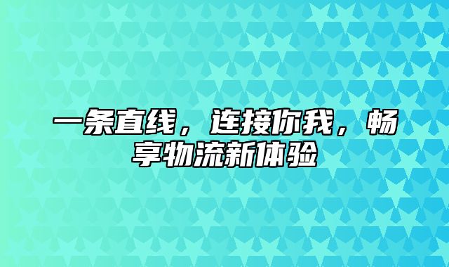 一条直线，连接你我，畅享物流新体验
