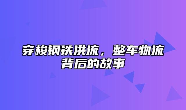 穿梭钢铁洪流，整车物流背后的故事
