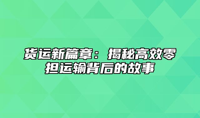货运新篇章：揭秘高效零担运输背后的故事