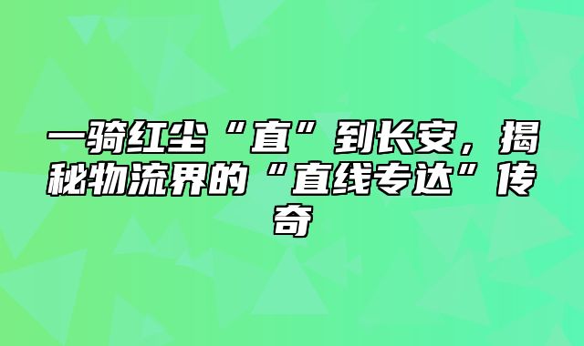 一骑红尘“直”到长安，揭秘物流界的“直线专达”传奇