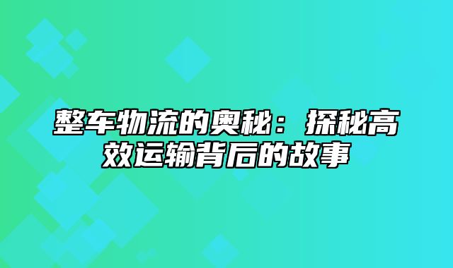 整车物流的奥秘：探秘高效运输背后的故事