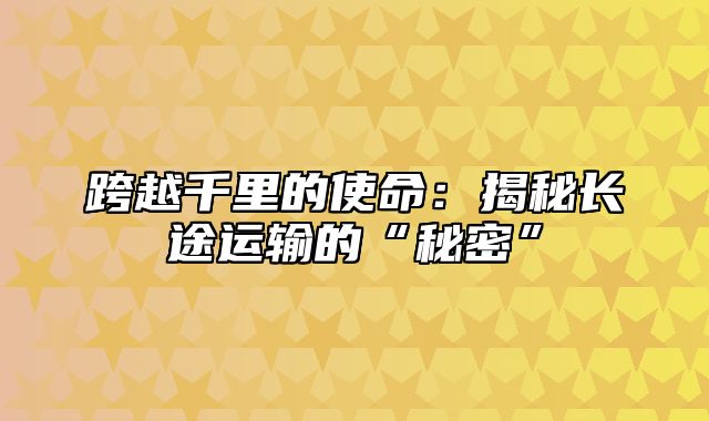 跨越千里的使命：揭秘长途运输的“秘密”