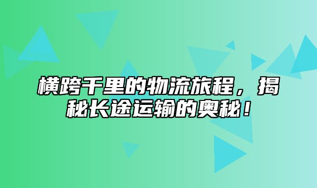 横跨千里的物流旅程，揭秘长途运输的奥秘！