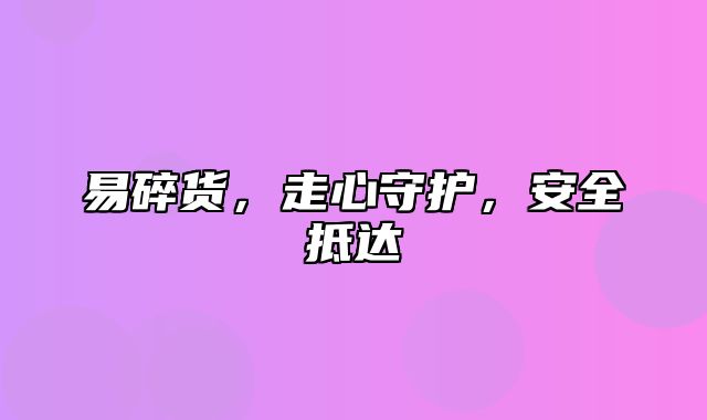 易碎货，走心守护，安全抵达