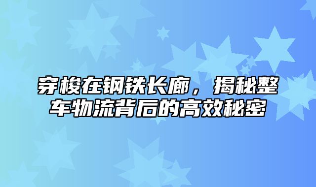 穿梭在钢铁长廊，揭秘整车物流背后的高效秘密