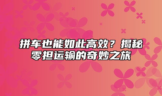 拼车也能如此高效？揭秘零担运输的奇妙之旅