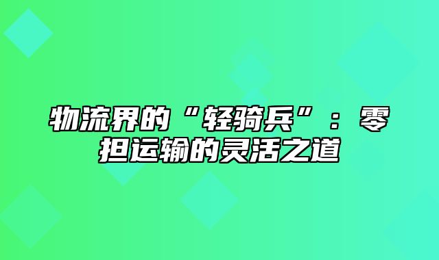 物流界的“轻骑兵”：零担运输的灵活之道