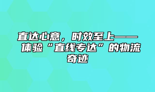 直达心意，时效至上—— 体验“直线专达”的物流奇迹