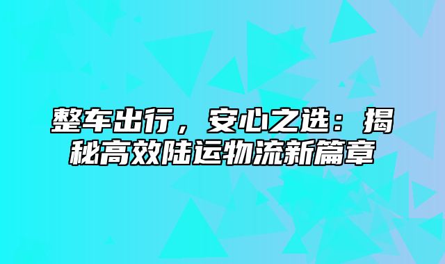 整车出行，安心之选：揭秘高效陆运物流新篇章