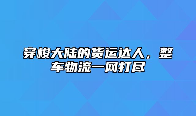 穿梭大陆的货运达人，整车物流一网打尽