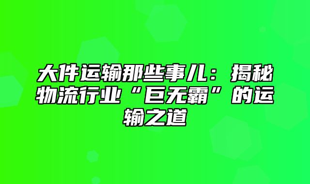 大件运输那些事儿：揭秘物流行业“巨无霸”的运输之道