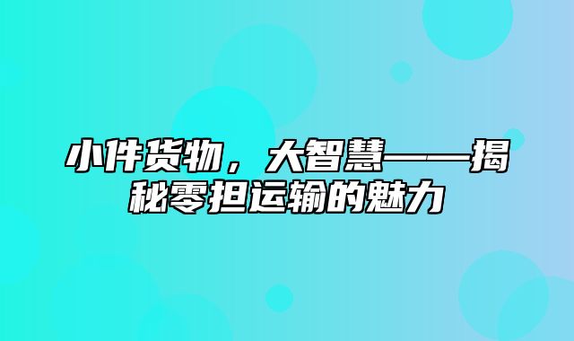 小件货物，大智慧——揭秘零担运输的魅力
