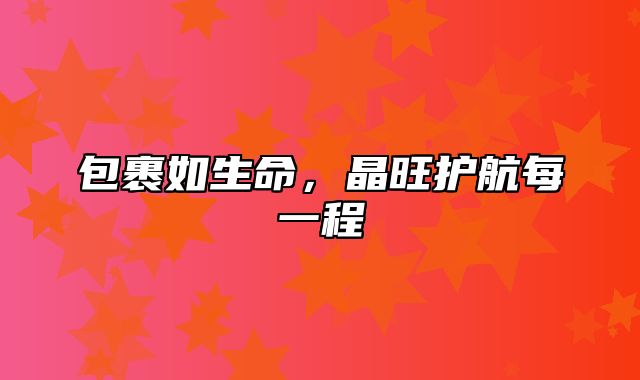 包裹如生命，晶旺护航每一程