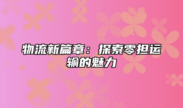 物流新篇章：探索零担运输的魅力