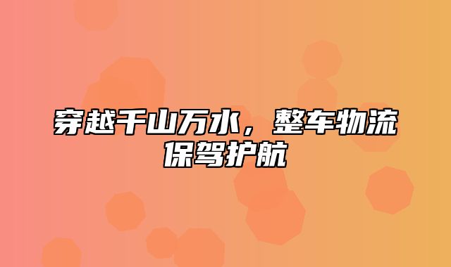 穿越千山万水，整车物流保驾护航