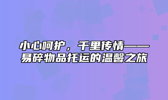 小心呵护，千里传情——易碎物品托运的温馨之旅