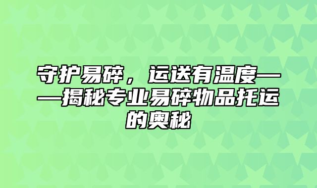 守护易碎，运送有温度——揭秘专业易碎物品托运的奥秘