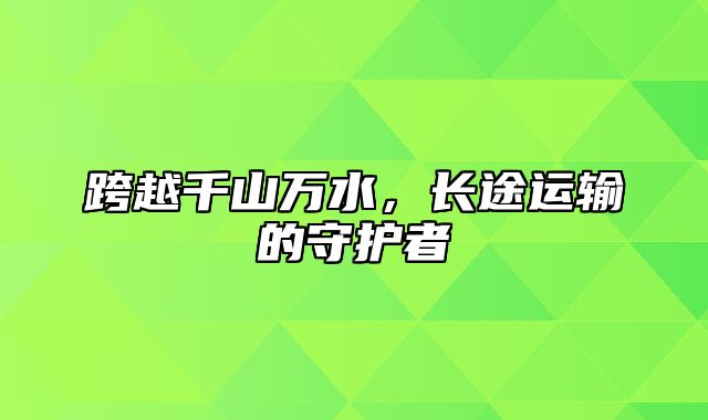 跨越千山万水，长途运输的守护者