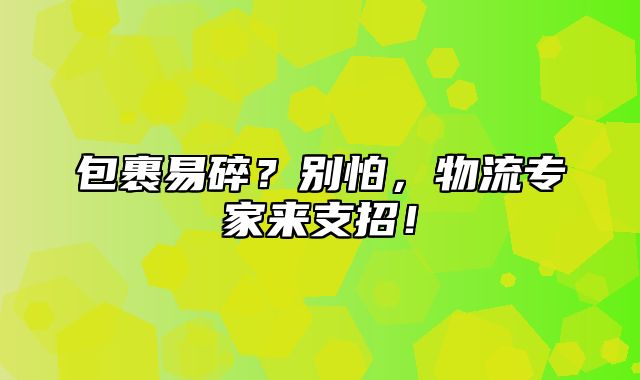 包裹易碎？别怕，物流专家来支招！