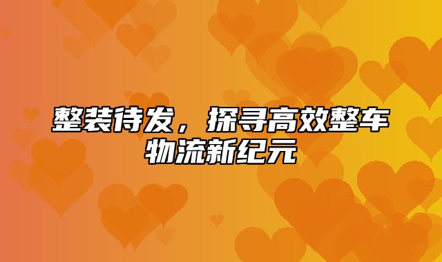 整装待发，探寻高效整车物流新纪元