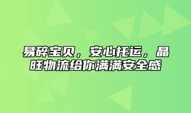 易碎宝贝，安心托运，晶旺物流给你满满安全感