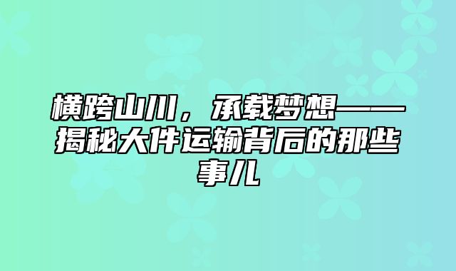 横跨山川，承载梦想——揭秘大件运输背后的那些事儿