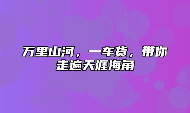 万里山河，一车货，带你走遍天涯海角