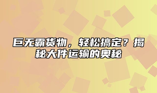 巨无霸货物，轻松搞定？揭秘大件运输的奥秘