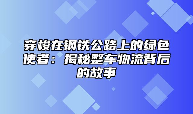 穿梭在钢铁公路上的绿色使者：揭秘整车物流背后的故事