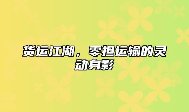 货运江湖，零担运输的灵动身影