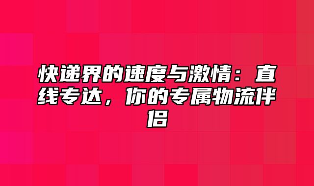 快递界的速度与激情：直线专达，你的专属物流伴侣