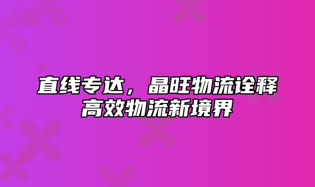 直线专达，晶旺物流诠释高效物流新境界