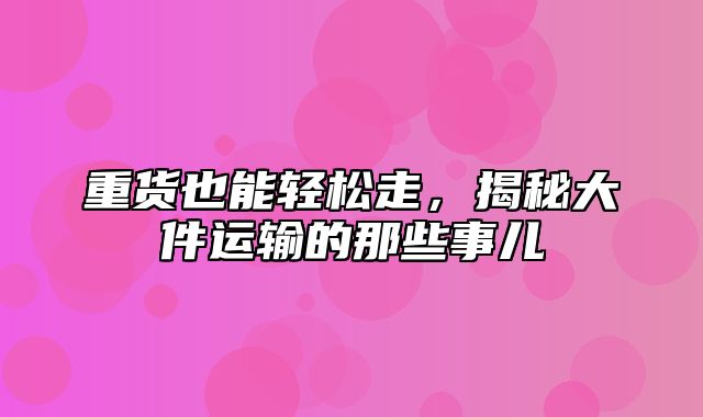 重货也能轻松走，揭秘大件运输的那些事儿