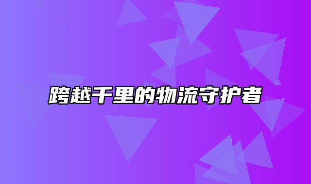 跨越千里的物流守护者
