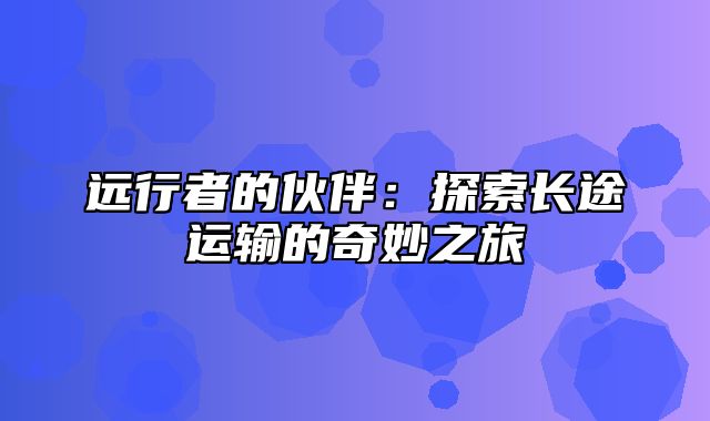 远行者的伙伴：探索长途运输的奇妙之旅