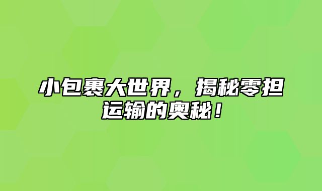 小包裹大世界，揭秘零担运输的奥秘！