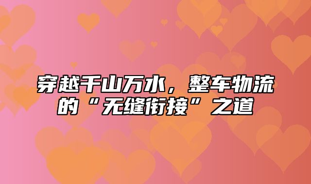 穿越千山万水，整车物流的“无缝衔接”之道