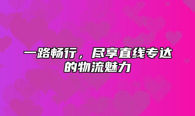 一路畅行，尽享直线专达的物流魅力