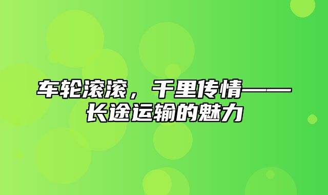 车轮滚滚，千里传情——长途运输的魅力