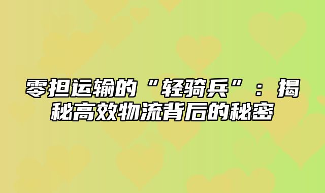零担运输的“轻骑兵”：揭秘高效物流背后的秘密