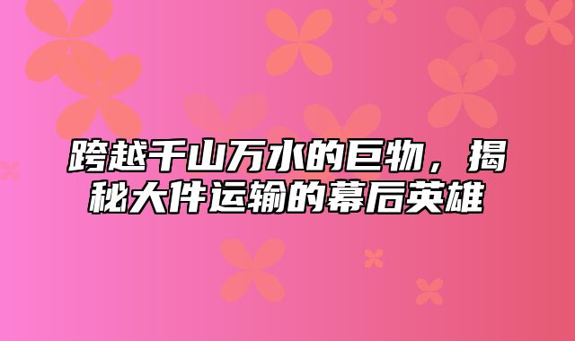 跨越千山万水的巨物，揭秘大件运输的幕后英雄