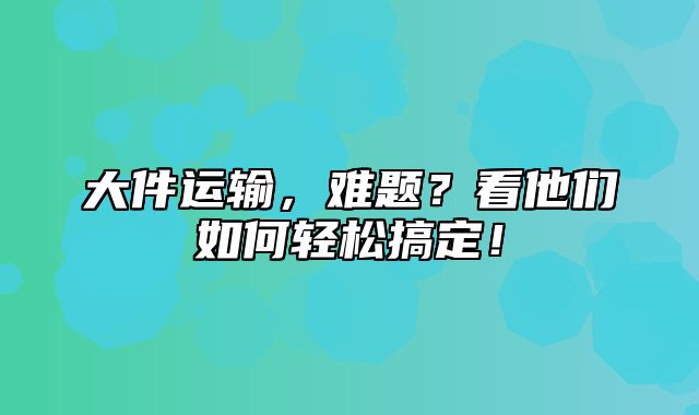 大件运输，难题？看他们如何轻松搞定！