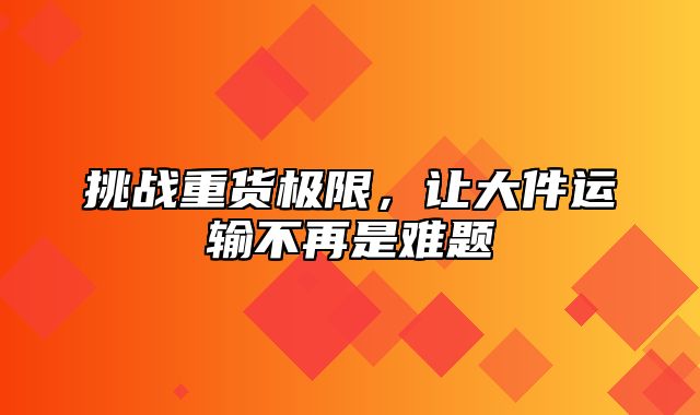挑战重货极限，让大件运输不再是难题