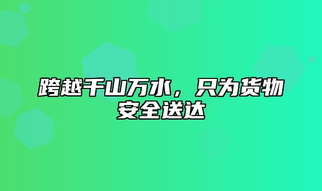跨越千山万水，只为货物安全送达