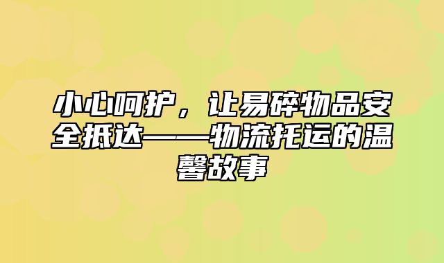 小心呵护，让易碎物品安全抵达——物流托运的温馨故事