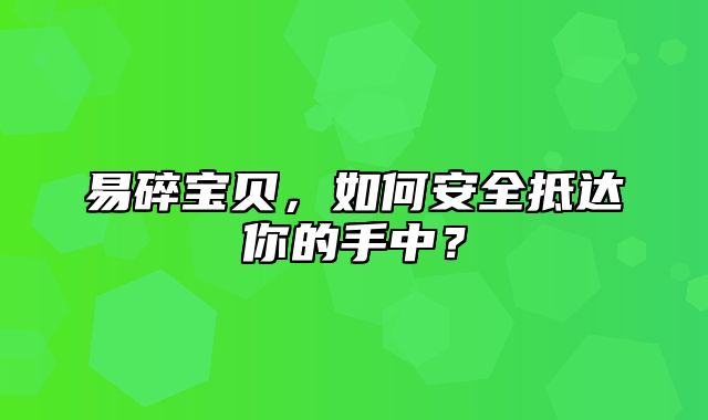 易碎宝贝，如何安全抵达你的手中？