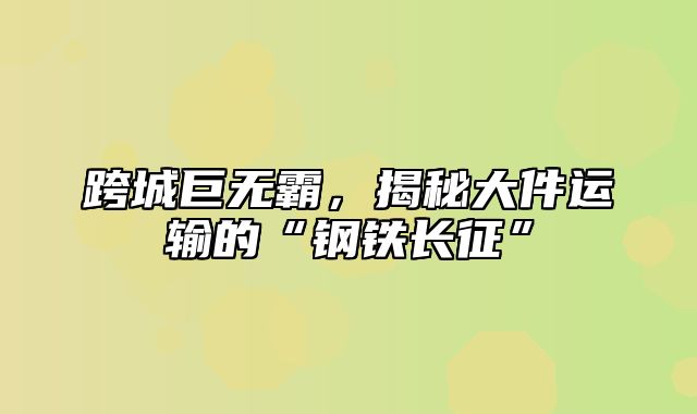 跨城巨无霸，揭秘大件运输的“钢铁长征”