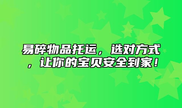 易碎物品托运，选对方式，让你的宝贝安全到家！