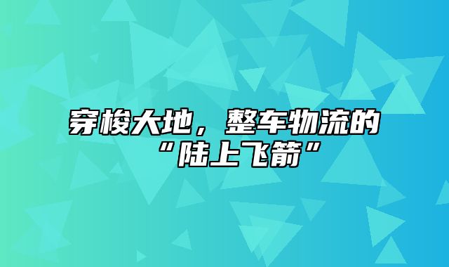 穿梭大地，整车物流的“陆上飞箭”