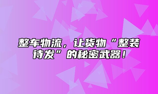 整车物流，让货物“整装待发”的秘密武器！